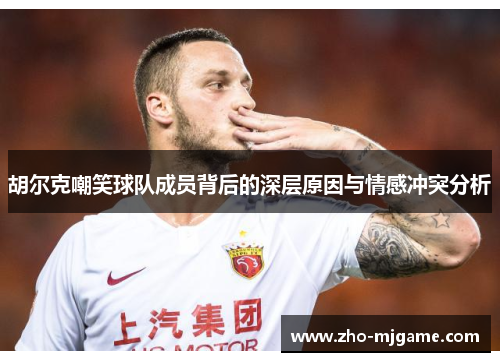 胡尔克嘲笑球队成员背后的深层原因与情感冲突分析