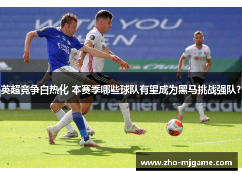 英超竞争白热化 本赛季哪些球队有望成为黑马挑战强队？