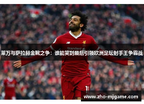 莱万与萨拉赫金靴之争：谁能笑到最后引领欧洲足坛射手王争霸战