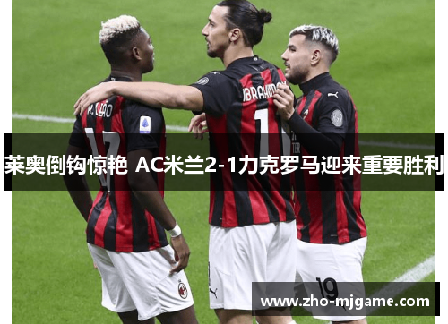 莱奥倒钩惊艳 AC米兰2-1力克罗马迎来重要胜利