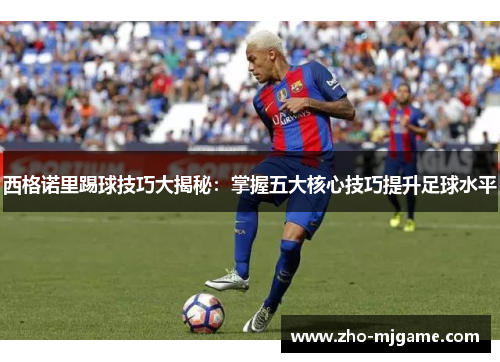西格诺里踢球技巧大揭秘:掌握五大核心技巧提升足球水平 西格诺里踢球技巧大揭秘:掌握五大核心技巧提升足球水平