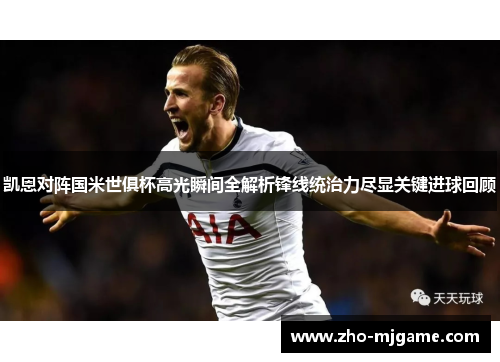 凯恩对阵国米世俱杯高光瞬间全解析锋线统治力尽显关键进球回顾