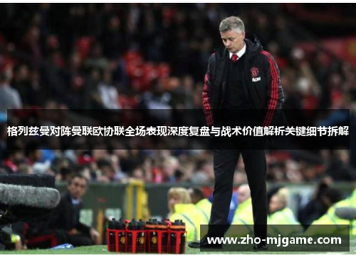 格列兹曼对阵曼联欧协联全场表现深度复盘与战术价值解析关键细节拆解