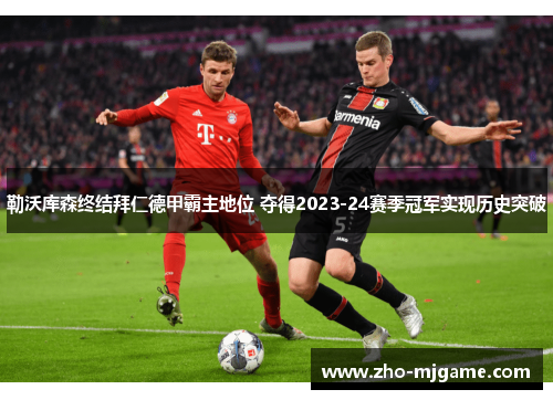 勒沃库森终结拜仁德甲霸主地位 夺得2023-24赛季冠军实现历史突破 勒沃库森终结拜仁德甲霸主地位 夺得2023-24赛季冠军实现历史突破