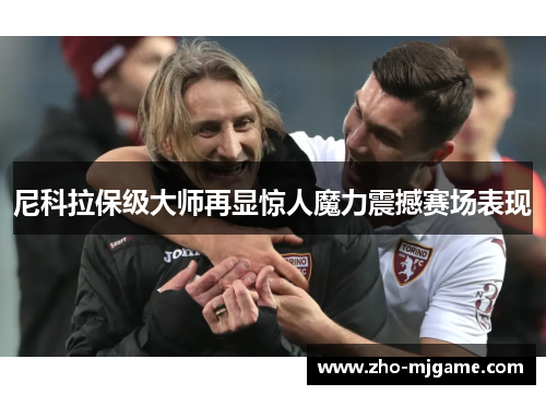 尼科拉保级大师再显惊人魔力震撼赛场表现