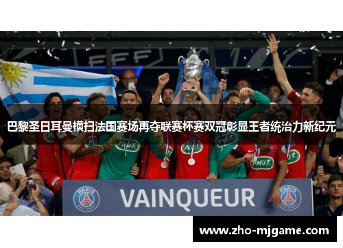 巴黎圣日耳曼横扫法国赛场再夺联赛杯赛双冠彰显王者统治力新纪元