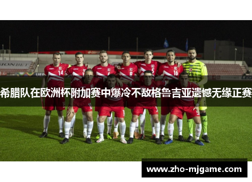 希腊队在欧洲杯附加赛中爆冷不敌格鲁吉亚遗憾无缘正赛 希腊队在欧洲杯附加赛中爆冷不敌格鲁吉亚遗憾无缘正赛