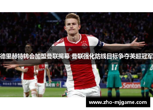 德里赫特转会加盟曼联揭幕 曼联强化防线目标争夺英超冠军