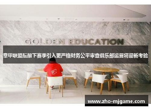 意甲联盟酝酿下赛季引入更严格财务公平审查俱乐部运营将迎新考验