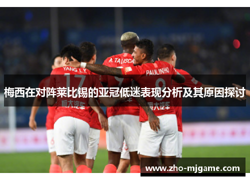 梅西在对阵莱比锡的亚冠低迷表现分析及其原因探讨