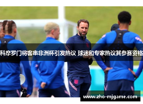 科摩罗门将客串非洲杯引发热议 球迷和专家热议其参赛资格 科摩罗门将客串非洲杯引发热议 球迷和专家热议其参赛资格