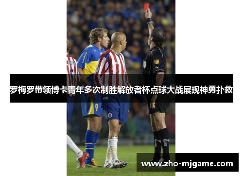 罗梅罗带领博卡青年多次制胜解放者杯点球大战展现神勇扑救 罗梅罗带领博卡青年多次制胜解放者杯点球大战展现神勇扑救