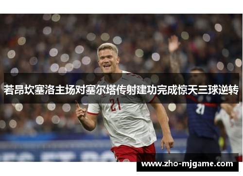 若昂坎塞洛主场对塞尔塔传射建功完成惊天三球逆转 若昂坎塞洛主场对塞尔塔传射建功完成惊天三球逆转