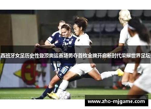西班牙女足历史性登顶奥运赛场勇夺首枚金牌开启新时代荣耀世界足坛 西班牙女足历史性登顶奥运赛场勇夺首枚金牌开启新时代荣耀世界足坛