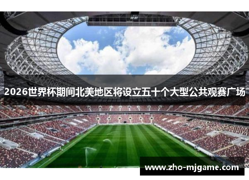 2026世界杯期间北美地区将设立五十个大型公共观赛广场 2026世界杯期间北美地区将设立五十个大型公共观赛广场