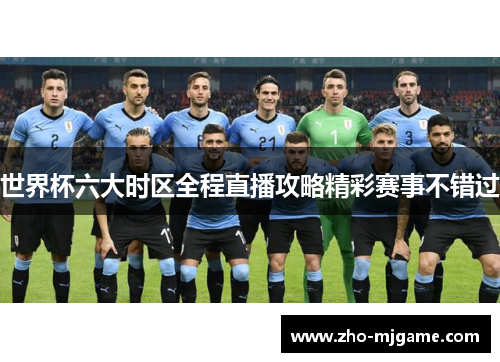 世界杯六大时区全程直播攻略精彩赛事不错过 世界杯六大时区全程直播攻略精彩赛事不错过