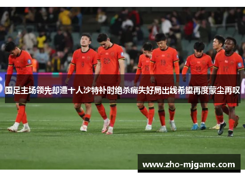 国足主场领先却遭十人沙特补时绝杀痛失好局出线希望再度蒙尘再叹