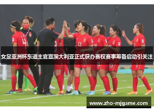 女足亚洲杯东道主官宣澳大利亚正式获办赛权赛事筹备启动引关注
