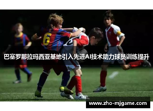 巴塞罗那拉玛西亚基地引入先进AI技术助力球员训练提升