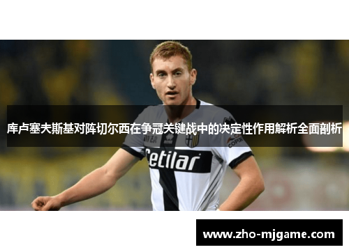 库卢塞夫斯基对阵切尔西在争冠关键战中的决定性作用解析全面剖析