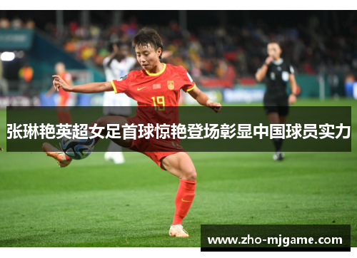 张琳艳英超女足首球惊艳登场彰显中国球员实力