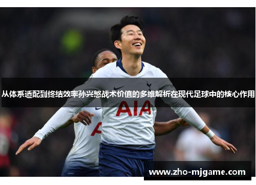 从体系适配到终结效率孙兴慜战术价值的多维解析在现代足球中的核心作用