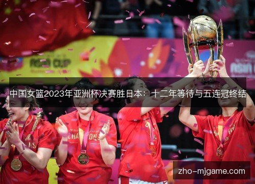 中国女篮2023年亚洲杯决赛胜日本:十二年等待与五连冠终结 中国女篮2023年亚洲杯决赛胜日本:十二年等待与五连冠终结